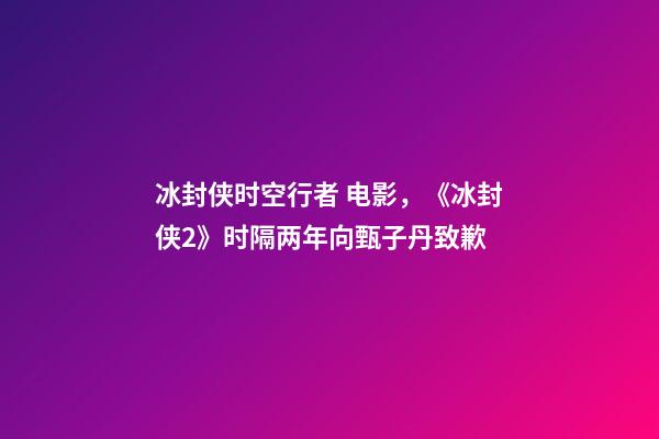 冰封侠时空行者 电影，《冰封侠2》时隔两年向甄子丹致歉-第1张-观点-玄机派